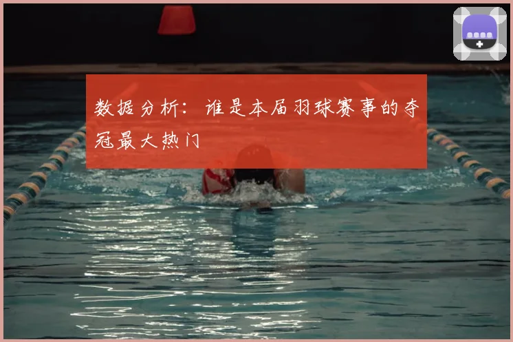 数据分析：谁是本届羽球赛事的夺冠最大热门