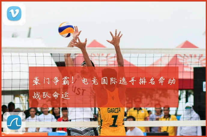 豪门争霸！电竞国际选手排名牵动战队命运