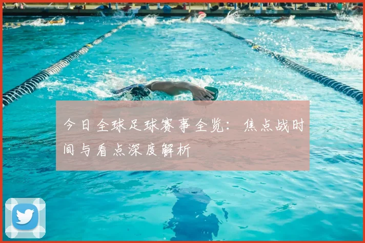 今日全球足球赛事全览:焦点战时间与看点深度解析