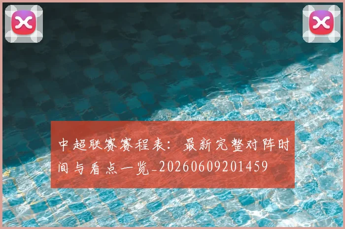中超联赛赛程表：最新完整对阵时间与看点一览_20260609201459