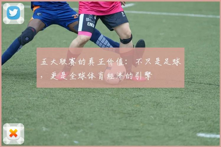 五大联赛的真正价值：不只是足球，更是全球体育经济的引擎