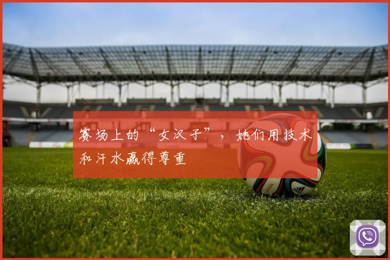赛场上的“女汉子”，她们用技术和汗水赢得尊重