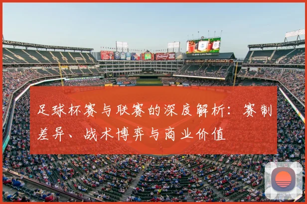 足球杯赛与联赛的深度解析：赛制差异、战术博弈与商业价值