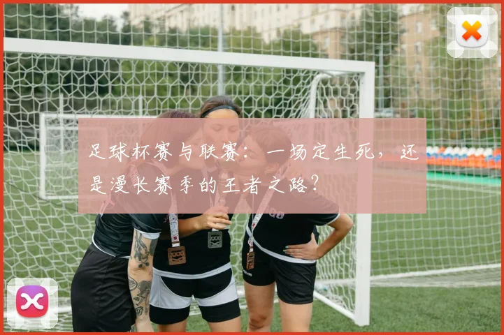 足球杯赛与联赛：一场定生死，还是漫长赛季的王者之路？