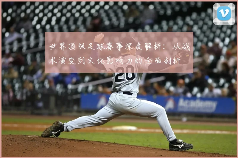 世界顶级足球赛事深度解析：从战术演变到文化影响力的全面剖析