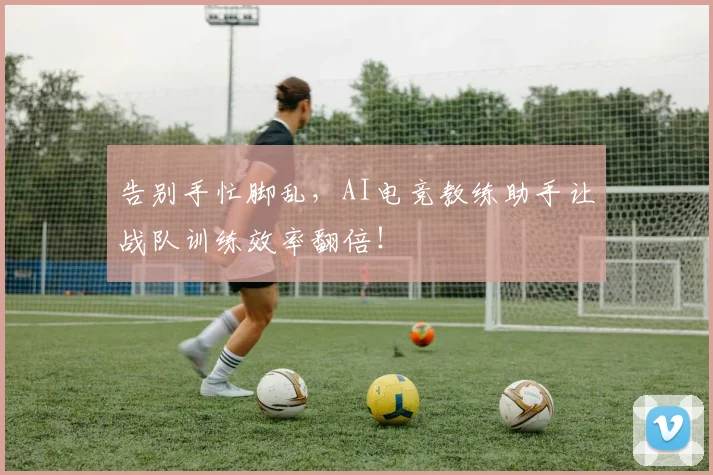告别手忙脚乱，AI电竞教练助手让战队训练效率翻倍！