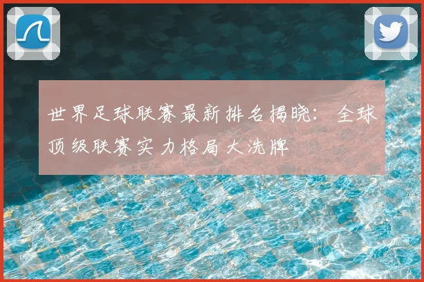 世界足球联赛最新排名揭晓：全球顶级联赛实力格局大洗牌