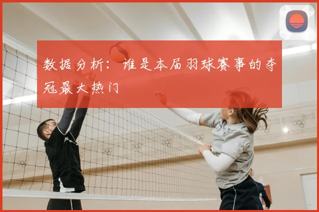 数据分析：谁是本届羽球赛事的夺冠最大热门