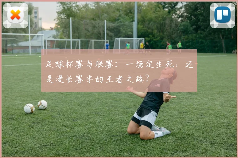 足球杯赛与联赛：一场定生死，还是漫长赛季的王者之路？