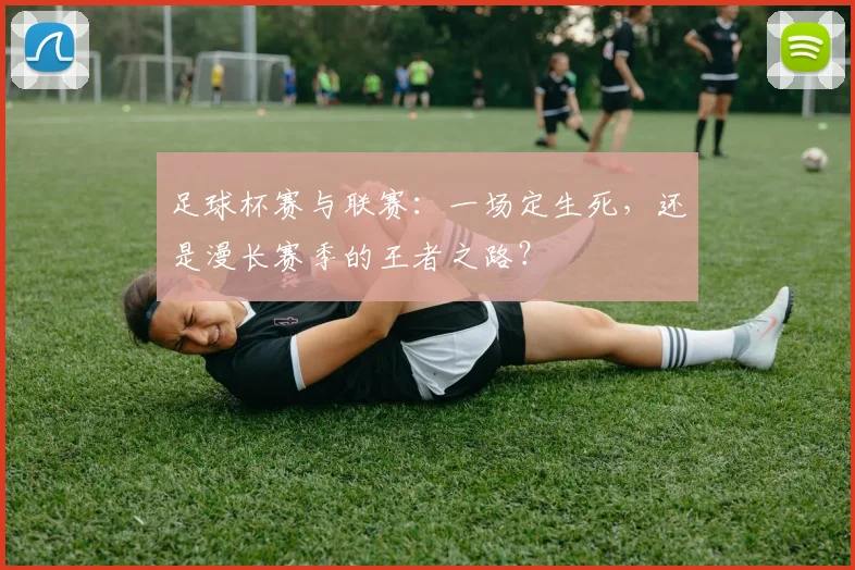 足球杯赛与联赛：一场定生死，还是漫长赛季的王者之路？
