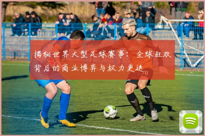 揭秘世界大型足球赛事：全球狂欢背后的商业博弈与权力更迭