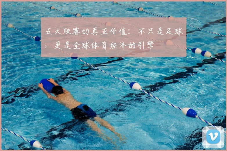 五大联赛的真正价值：不只是足球，更是全球体育经济的引擎