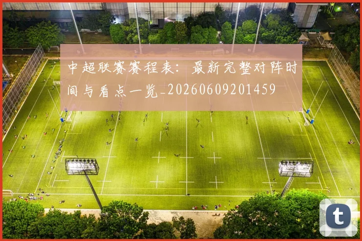 中超联赛赛程表：最新完整对阵时间与看点一览_20260609201459