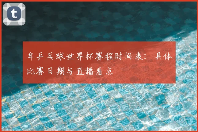 年乒乓球世界杯赛程时间表：具体比赛日期与直播看点